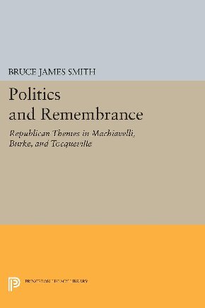 Politics and Remembrance : Republican Themes in Machiavelli, Burke, and Tocqueville
