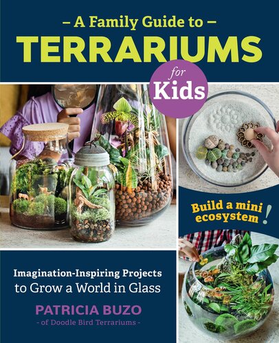 A Family Guide to Terrariums for Kids: Imagination-inspiring Projects to Grow a World in Glass: Build a mini ecosystem!