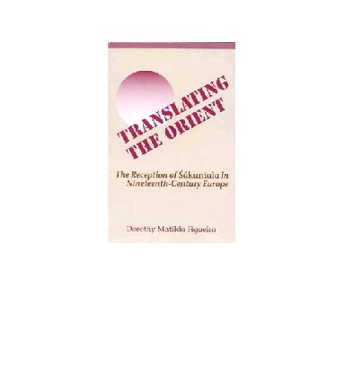 Translating the Orient: The Reception of Śākuntala in Nineteenth-­Century Europe