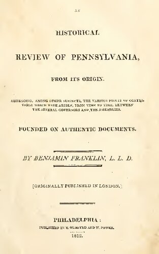 An HISTORICAL REVIEW OF PENNSYLVANIA, FROM ITS ORIGIN. EJIBBACLSG, AMONG OTHER SUBJECTS, THE VARIOUS POINTS OF CONTROVERSY WHICH HAVE ARISEN, FROM TIME TO TIME, BETWEEN THE SEVERAL GOVERNORS A>fD THE ASSEMBLIES. FOUNDED ON AUTHENTIC DOCUMENTS