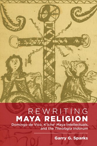 Rewriting Maya Religion: Domingo de Vico, K’iche’ Maya Intellectuals, and the Theologia Indorum