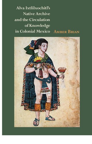 Alva Ixtlilxochitl’s Native Archive and the Circulation of Knowledge in Colonial Mexico