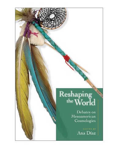 Reshaping the World: Debates on Mesoamerican Cosmologies