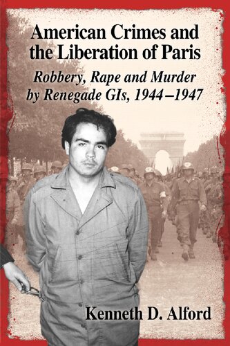American Crimes and the Liberation of Paris: Robbery, Rape and Murder by Renegade GIS, 1944-1947