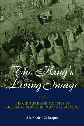 The King's Living Image: The Culture and Politics of Viceregal Power in Colonial Mexico