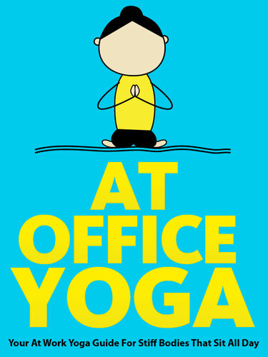At Office Yoga: Your At Work Yoga Guide For Stiff Bodies That Sit All Day