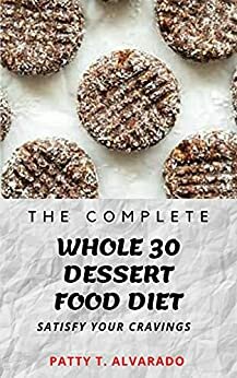 The Complete Whole 30 Dessert Food Diet A Compilation of Sugar-Free, No Grain, Gluten Free And No Dairy Whole Foods Dessert Recipes To Satisfy Your Cravings