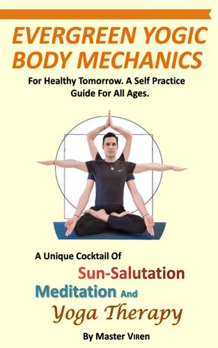 EVERGREEN Yogic Body Mechanics: For Healthy Tomorrow. A Self Practice Guide For All. A Unique COCKTAIL of Sun-Salutation, Meditation and Yoga Therapy