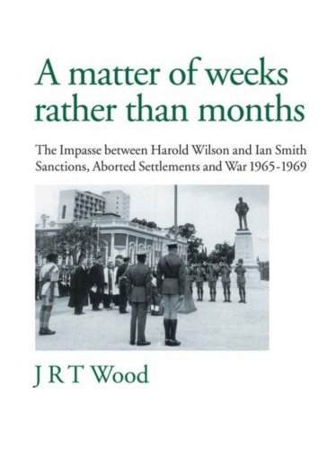 A Matter of Weeks Rather Than Months: The Impasse between Harold Wilson and Ian Smith Sanctions, Aborted Settlements and War 1965-196