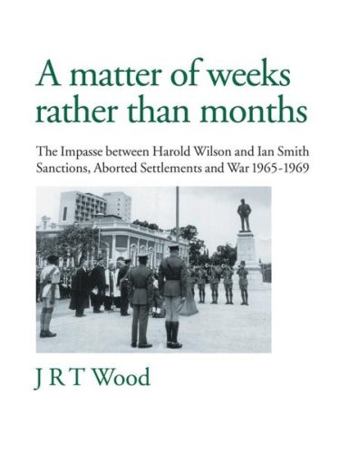 A matter of weeks rather than months: he Impasse between Harold Wilson and Ian Smith Sanctions, Aborted Settlements and War 1965-1969