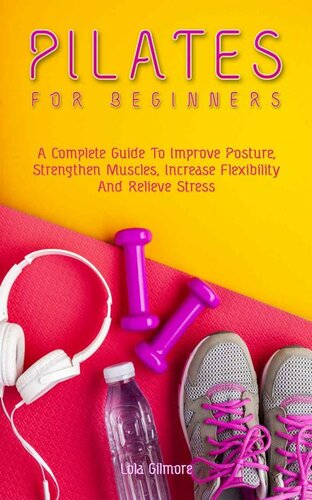 Pilates for Beginners: A Complete Guide To Improve Posture, Strengthen Muscles, Increase Flexibility And Relieve Stress