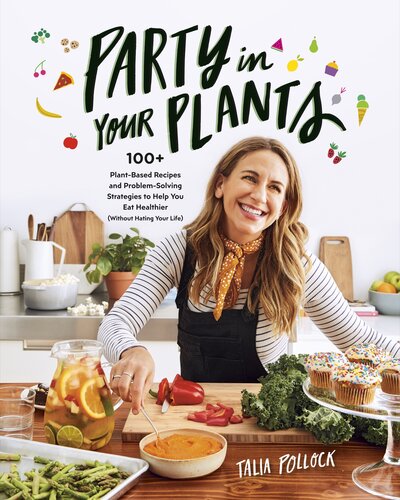 Party in Your Plants: 100+ Plant-Based Recipes and Problem-Solving Strategies to Help You Eat Healthier (Without Hating Your Life)