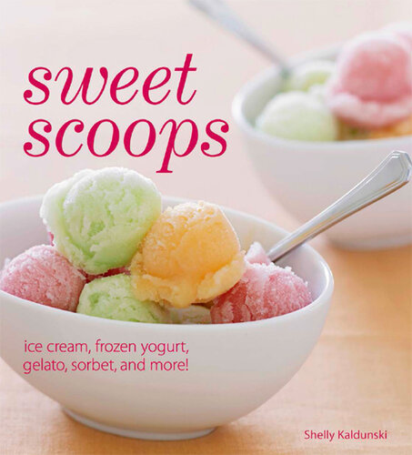Sweet Scoops: Ice Cream, Frozen Yogurt, Gelato, Sorbet, and More!