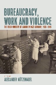 Bureaucracy, Work and Violence: The Reich Ministry of Labour in Nazi Germany, 1933-1945