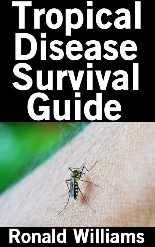 Tropical Disease Survival Guide: The Top 10 Tropical Diseases and How To Treat Them When You Have No Medicine