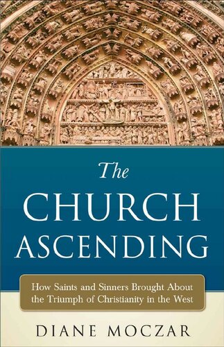 The Church Ascending: How Saints and Sinners Brought About the Triumph of Christianity in the West