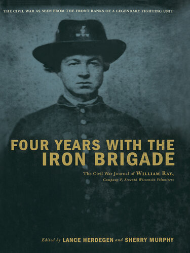 Four Years with the Iron Brigade: The Civil War Journals of William R Ray, Co. F, Seventh Wisconsin Infantry