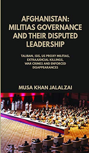 Afghanistan: Militias Governance and Their Disputed Leadership: Taliban, ISIS, US Proxy Militais, Extrajudicial Killings, War Crimes and Enforced Disappearances