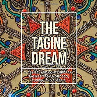 The Tagine Dream: Classical and Contemporary Tagines from Morocco, Tunisia, and Algeria