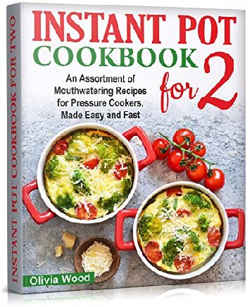 INSTANT POT FOR TWO COOKBOOK An Assortment of Mouthwatering Recipes for Pressure Cookers, Made Easy and Fast