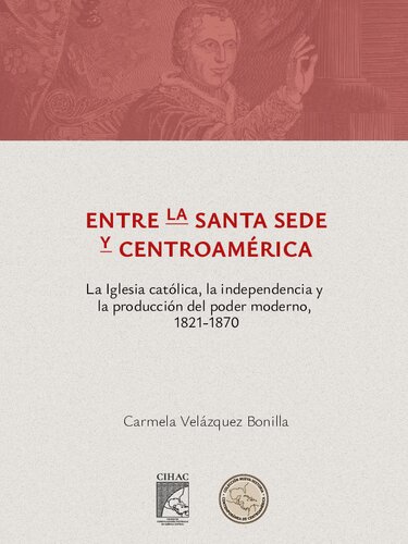 Entre la Santa Sede y Centroamérica: la Iglesia católica, la independencia y la producción del poder moderno, 1821-1870