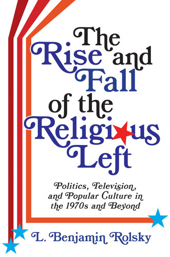 The Rise and Fall of the Religious Left : Politics, Television, and Popular Culture in the 1970s and Beyond