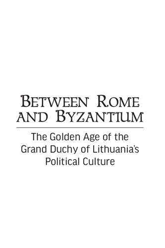 Between Rome and Byzantium: The Golden Age of the Grand Duchy of Lithuania's Political Culture: Second Half of the Fifteenth Century to First Half of the Seventeenth Century