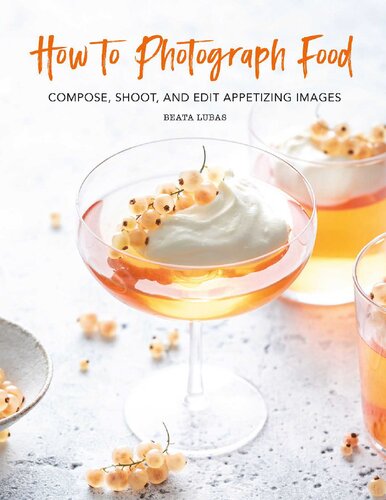 How to Photograph Food: Compose, Shoot, and Edit Appetizing Images