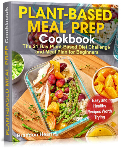 Plant-Based Meal Prep Cookbook: The 21 Day Plant-Based Diet Challenge and Meal Plan for Beginners