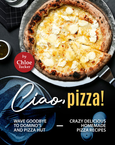 Ciao, Pizza!: Wave Goodbye to Domino's and Pizza Hut - Crazy Delicious Homemade Pizza Recipes