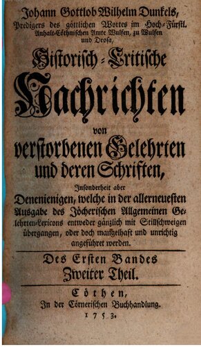Johann Gottlob Wilhelm Dunkel's, Predigers des göttlichen Wortes im Hoch-Fürstl. Anhalt-Cöthnischen Amte Wulfen, zu Wulfen und Drosa, Historisch-Critische Nachrichten von verstorbenen Gelehrten und deren Schriften