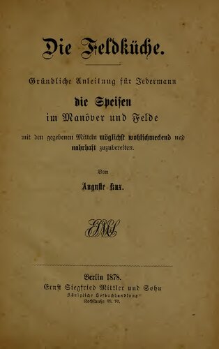Die Feldküche. Gründliche Anleitung für Jedermann die Speisen im Manöver und Felde mit den gegebenen Mitteln möglichst wohlschmeckend und nahrhaft zuzubereiten