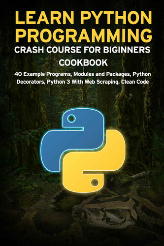 LEARN PYTHON PROGRAMMING CRASH COURSE FOR BIGINNERS COOKBOOK: 40 Example Programs, Modules and Packages, Python Decorators, Python 3 With Web Scraping, Clean Code