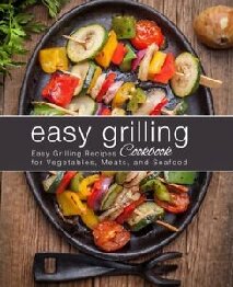 Easy Grilling Cookbook: Easy Grilling Recipes for Vegetables, Meats, and Seafood
