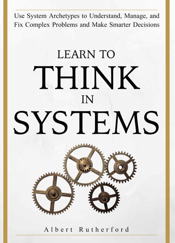 Learn To Think in Systems: Use System Archetypes to Understand, Manage, and Fix Complex Problems and Make Smarter Decisions