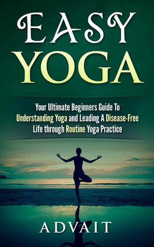 Easy Yoga: Your Ultimate Beginners Guide to Understanding Yoga and Leading a Disease-Free Life through Routine Yoga Practice