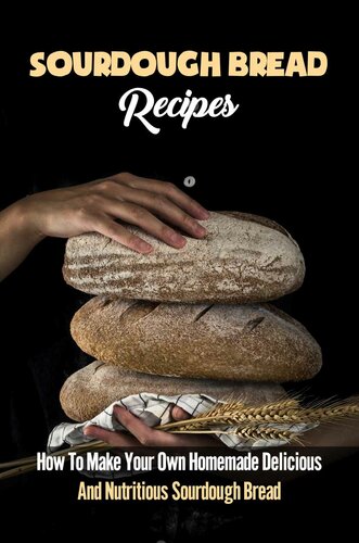 Sourdough Bread Recipes: How To Make Your Own Homemade Delicious And Nutritious Sourdough Bread (New Edition): Sourdough Bread Recipes
