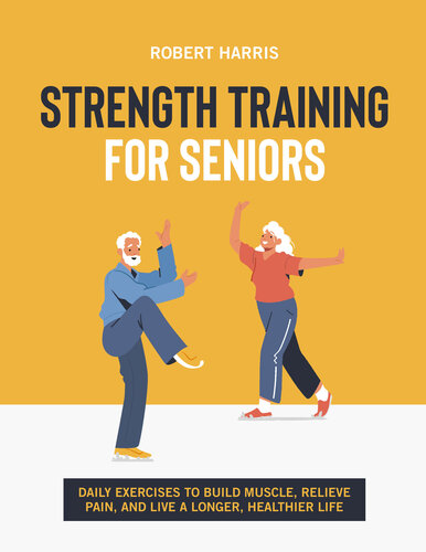 Strength Training For Seniors: Daily exercises to build muscle, relieve pain, and live a longer, happier life