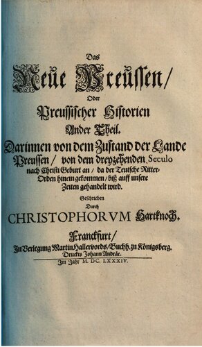 Alt- und Neues Preussen : oder Preussischer Historien zwey Theile, in derer erstem von desz Landes vorjähriger Gelegenheit und Nahmen... In dem andern aber von desz Teutschen Ordens Ursprung, desselben, wie auch der nachfolgenden Herschafft... mit sonderbahren Fleisz zusammen getragen