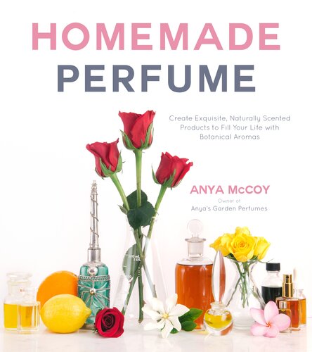Homemade Perfume: Create Exquisite, Naturally Scented Products to Fill Your Life with Botanical Aromas