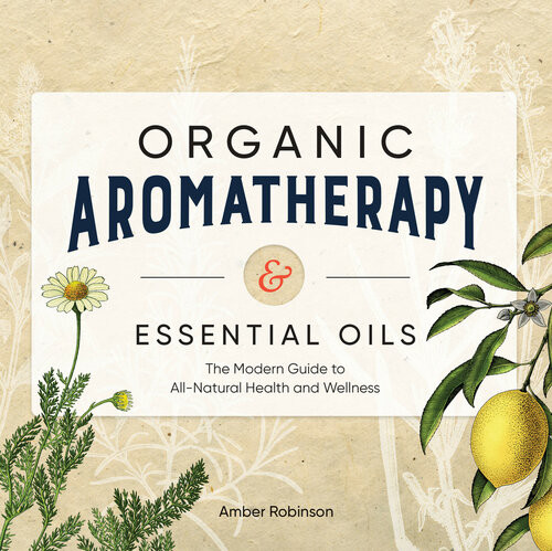 Organic Aromatherapy & Essential Oils: The Modern Guide to All-Natural Health and Wellness