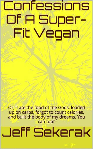 Confessions Of A Super-Fit Vegan: Or, 'I ate the food of the Gods, loaded up on carbs, forgot to count calories, and built the body of my dreams. You can too!'