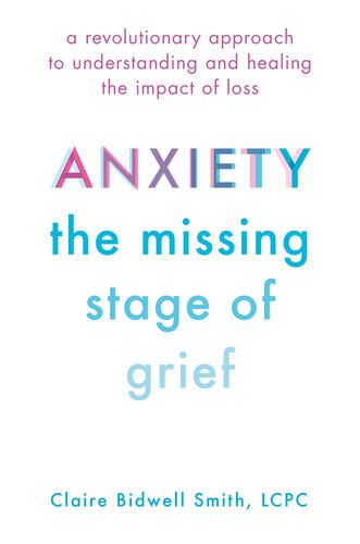 Anxiety, the missing stage of grief : a revolutionary approach to understanding and healing the impact of loss