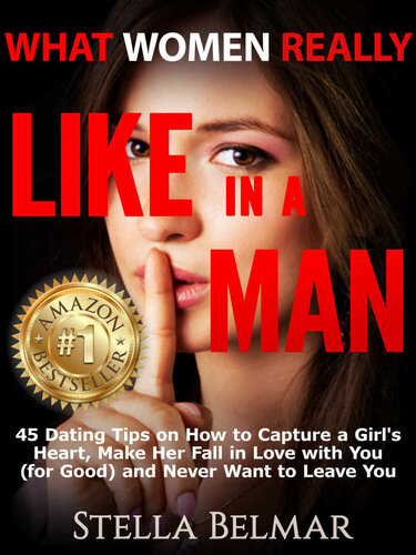 What Women Really Like In A Man: 45 Dating Tips On How To Capture A Girl's Heart, Make Her Fall In Love With You (For Good) and Never Want To Leave You (Dating Advice For Men)