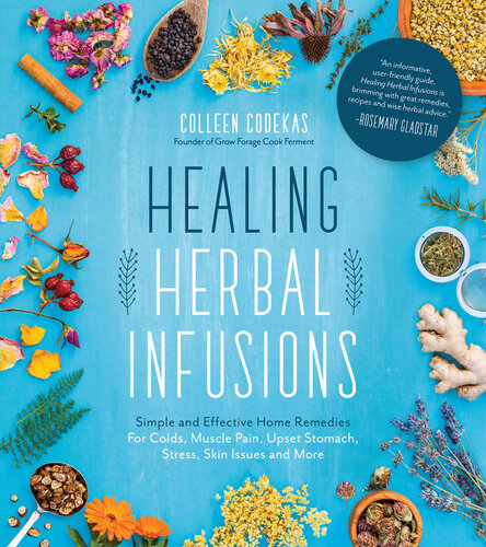 Healing Herbal Infusions: Simple and Effective Home Remedies for Colds, Muscle Pain, Upset Stomach, Stress, Skin Issues and More
