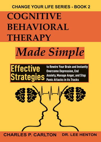 Cognitive Behavioral Therapy Made Simple: Effective Strategies to Rewire Your Brain and Instantly Overcome Depression, End Anxiety, Manage Anger and Stop Panic Attacks in its Tracks