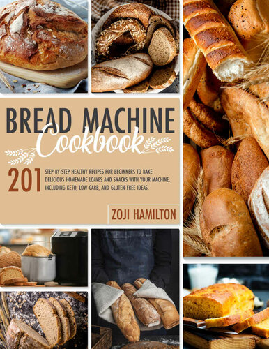 Bread Machine Cookbook : 201 Step-By-Step Healthy Recipes For Beginners To Bake Delicious Homemade Loaves And Snacks With Your Machine. Including Keto, Low-Carb, And Gluten-Free Ideas.