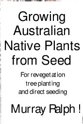Growing Australian Native Plants From Seed: For Revegetation, Tree Planting and Direct Seeding