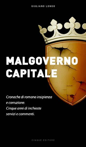 Malgoverno Capitale. Cronache di romana insipienza e corruzione. Cinque anni di inchieste, servizi e commenti