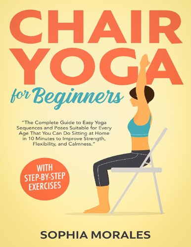 Chair Yoga for Beginners: The Complete Guide to Easy Yoga Sequences and Poses Suitable for Every Age That You Can Do Sitting at Home in 10 Minutes to Improve Strength, Flexibility, and Calmness